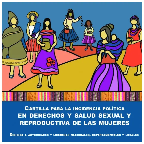 Cartilla para la incidencia política en derechos y salud sexual y reproductiva de las mujeres. Dirigida a autoridades y lideresas nacionales, departamentales y locales